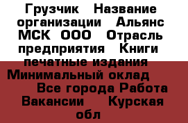 Грузчик › Название организации ­ Альянс-МСК, ООО › Отрасль предприятия ­ Книги, печатные издания › Минимальный оклад ­ 27 000 - Все города Работа » Вакансии   . Курская обл.